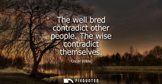 Small: The well bred contradict other people. The wise contradict themselves