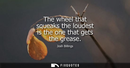 Small: The wheel that squeaks the loudest is the one that gets the grease - Josh Billings