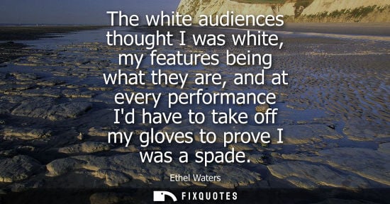 Small: The white audiences thought I was white, my features being what they are, and at every performance Id h