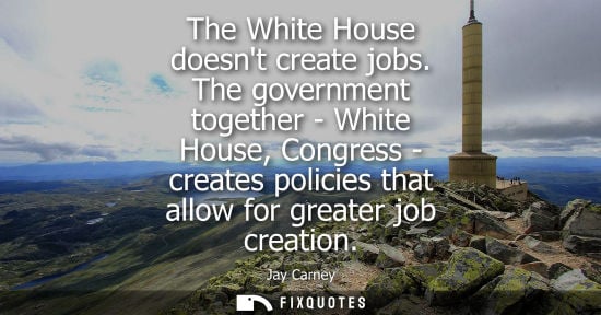 Small: The White House doesnt create jobs. The government together - White House, Congress - creates policies 