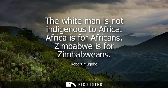 Small: The white man is not indigenous to Africa. Africa is for Africans. Zimbabwe is for Zimbabweans