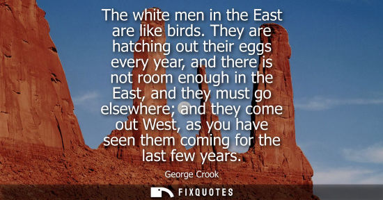 Small: The white men in the East are like birds. They are hatching out their eggs every year, and there is not room e