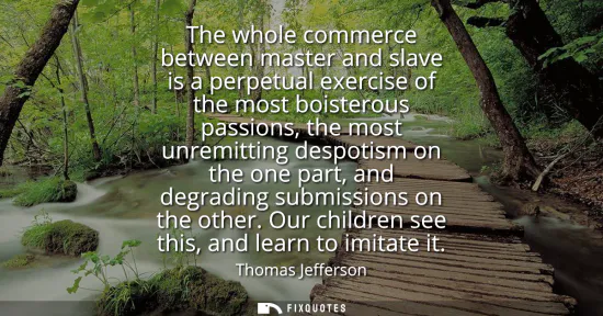 Small: The whole commerce between master and slave is a perpetual exercise of the most boisterous passions, the most 