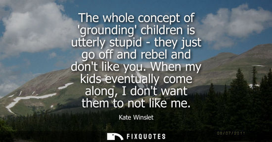 Small: The whole concept of grounding children is utterly stupid - they just go off and rebel and dont like yo