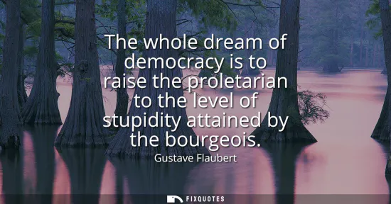 Small: The whole dream of democracy is to raise the proletarian to the level of stupidity attained by the bourgeois