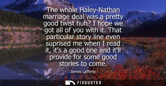 Small: The whole Haley-Nathan marriage deal was a pretty good twist huh? I hope we got all of you with it.