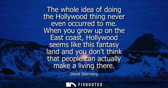 Small: The whole idea of doing the Hollywood thing never even occurred to me. When you grow up on the East coa