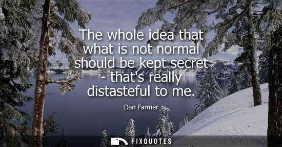 Small: The whole idea that what is not normal should be kept secret - thats really distasteful to me