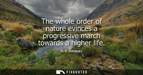 Small: The whole order of nature evinces a progressive march towards a higher life - H. P. Blavatsky