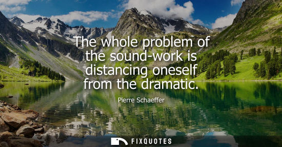 Small: The whole problem of the sound-work is distancing oneself from the dramatic