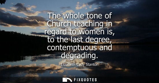 Small: The whole tone of Church teaching in regard to women is, to the last degree, contemptuous and degrading