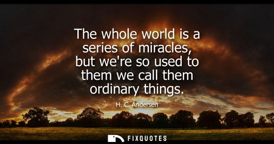 Small: The whole world is a series of miracles, but were so used to them we call them ordinary things