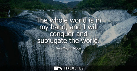 Small: The whole world is in my hand, and I will conquer and subjugate the world