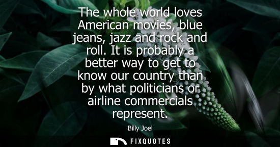 Small: The whole world loves American movies, blue jeans, jazz and rock and roll. It is probably a better way 