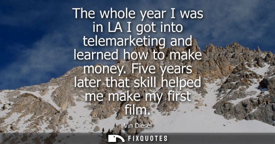 Small: The whole year I was in LA I got into telemarketing and learned how to make money. Five years later tha