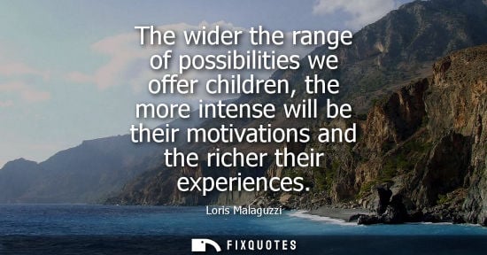 Small: The wider the range of possibilities we offer children, the more intense will be their motivations and the ric