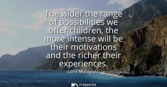 Small: The wider the range of possibilities we offer children, the more intense will be their motivations and the ric