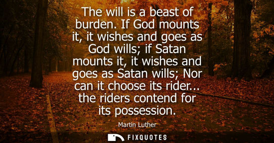 Small: The will is a beast of burden. If God mounts it, it wishes and goes as God wills if Satan mounts it, it