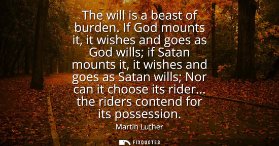 Small: The will is a beast of burden. If God mounts it, it wishes and goes as God wills if Satan mounts it, it wishes