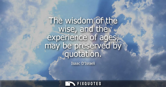 Small: The wisdom of the wise, and the experience of ages, may be preserved by quotation