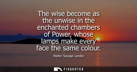 Small: The wise become as the unwise in the enchanted chambers of Power, whose lamps make every face the same colour 