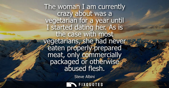 Small: The woman I am currently crazy about was a vegetarian for a year until I started dating her. As is the 
