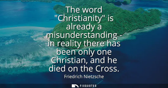 Small: The word Christianity is already a misunderstanding - in reality there has been only one Christian, and he die