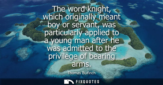 Small: The word knight, which originally meant boy or servant, was particularly applied to a young man after h