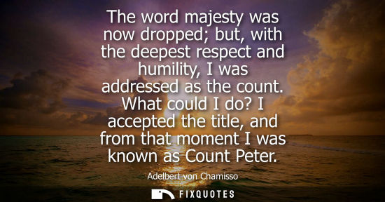 Small: The word majesty was now dropped but, with the deepest respect and humility, I was addressed as the cou