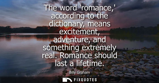 Small: The word romance, according to the dictionary, means excitement, adventure, and something extremely rea
