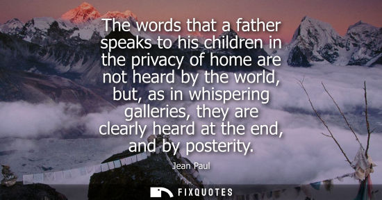 Small: The words that a father speaks to his children in the privacy of home are not heard by the world, but, 