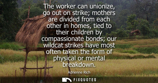 Small: The worker can unionize, go out on strike mothers are divided from each other in homes, tied to their c