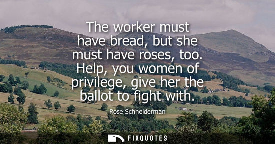 Small: The worker must have bread, but she must have roses, too. Help, you women of privilege, give her the ballot to