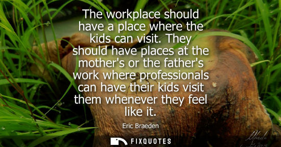 Small: The workplace should have a place where the kids can visit. They should have places at the mothers or t
