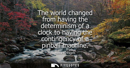 Small: The world changed from having the determinism of a clock to having the contingency of a pinball machine