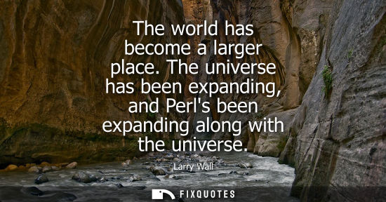 Small: The world has become a larger place. The universe has been expanding, and Perls been expanding along wi