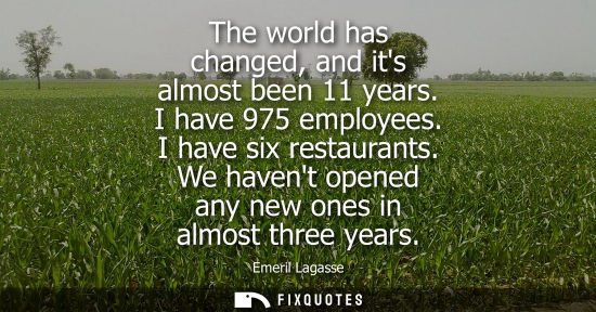 Small: The world has changed, and its almost been 11 years. I have 975 employees. I have six restaurants. We h