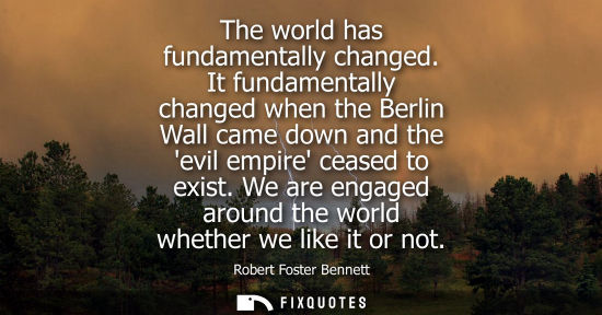 Small: The world has fundamentally changed. It fundamentally changed when the Berlin Wall came down and the ev