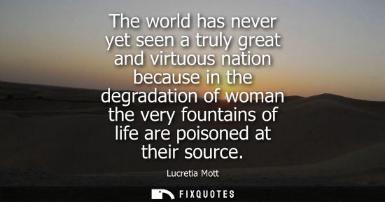 Small: The world has never yet seen a truly great and virtuous nation because in the degradation of woman the 