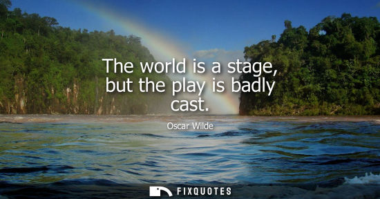 Small: The world is a stage, but the play is badly cast - Oscar Wilde