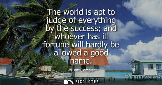 Small: The world is apt to judge of everything by the success and whoever has ill fortune will hardly be allow