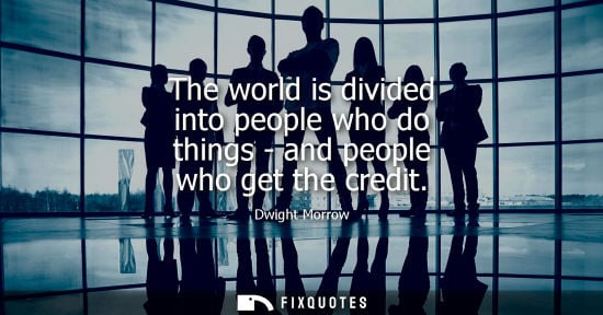 Small: The world is divided into people who do things - and people who get the credit - Dwight Morrow