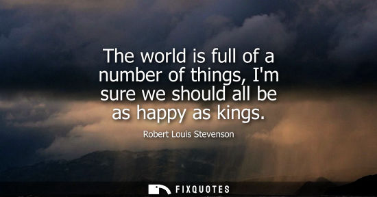 Small: The world is full of a number of things, Im sure we should all be as happy as kings