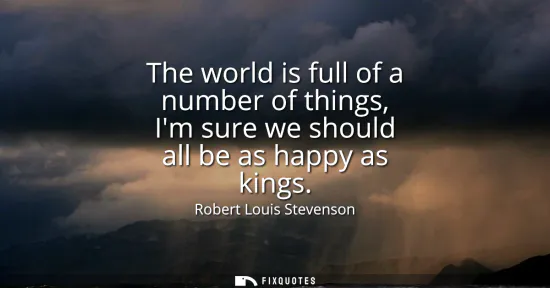 Small: The world is full of a number of things, Im sure we should all be as happy as kings