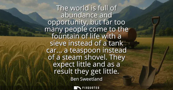Small: The world is full of abundance and opportunity, but far too many people come to the fountain of life with a si