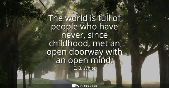 Small: The world is full of people who have never, since childhood, met an open doorway with an open mind