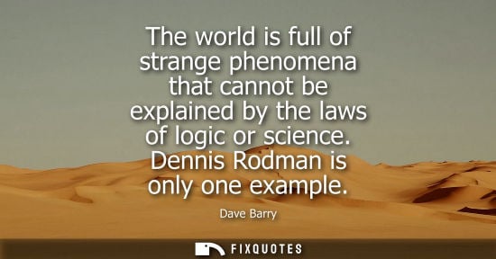 Small: The world is full of strange phenomena that cannot be explained by the laws of logic or science. Dennis Rodman