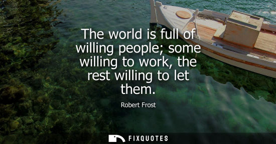 Small: The world is full of willing people some willing to work, the rest willing to let them