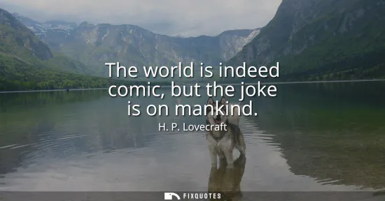 Small: The world is indeed comic, but the joke is on mankind