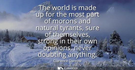 Small: The world is made up for the most part of morons and natural tyrants, sure of themselves, strong in their own 
